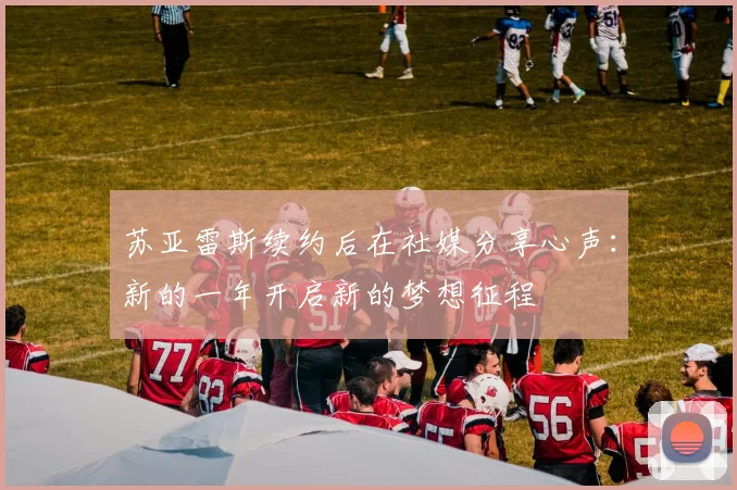 苏亚雷斯续约后在社媒分享心声：新的一年开启新的梦想征程