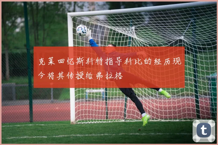 克莱回忆斯科特指导科比的经历现今将其传授给弗拉格