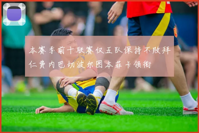 本赛季前十联赛仅五队保持不败拜仁费内巴切波尔图本菲卡领衔
