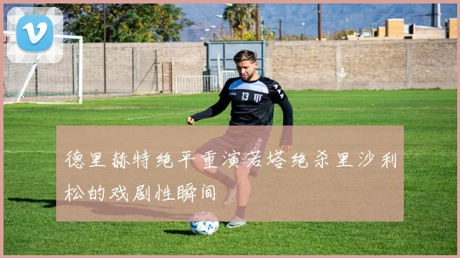 德里赫特绝平重演若塔绝杀里沙利松的戏剧性瞬间