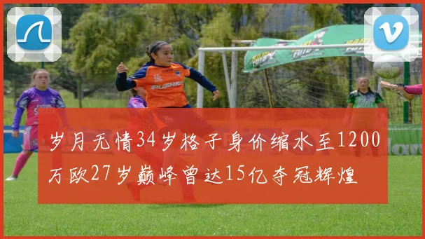 岁月无情34岁格子身价缩水至1200万欧27岁巅峰曾达15亿夺冠辉煌