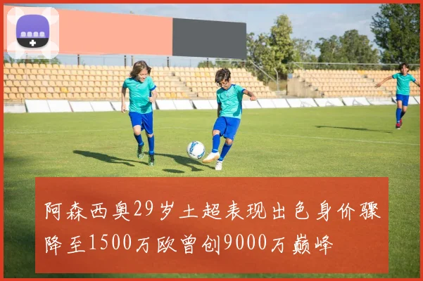 阿森西奥29岁土超表现出色身价骤降至1500万欧曾创9000万巅峰