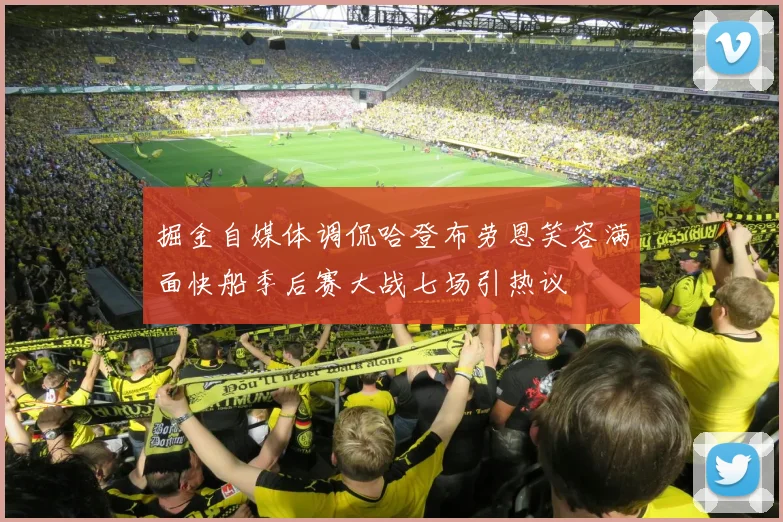 掘金自媒体调侃哈登布劳恩笑容满面快船季后赛大战七场引热议