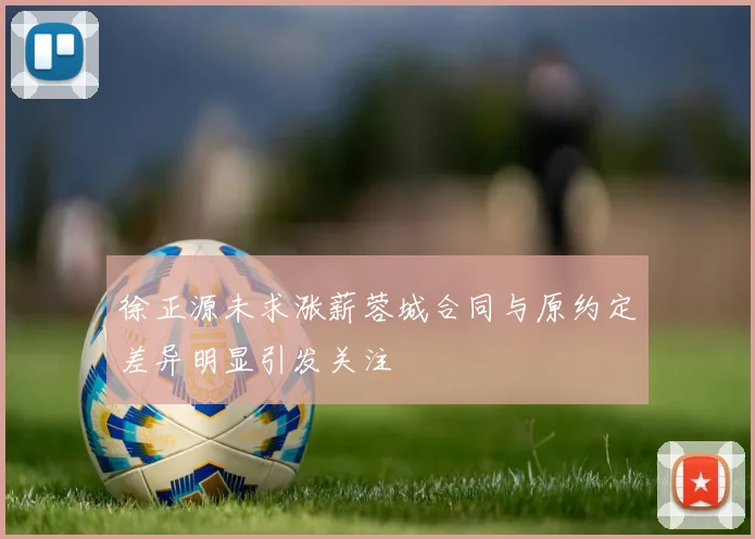 徐正源未求涨薪蓉城合同与原约定差异明显引发关注
