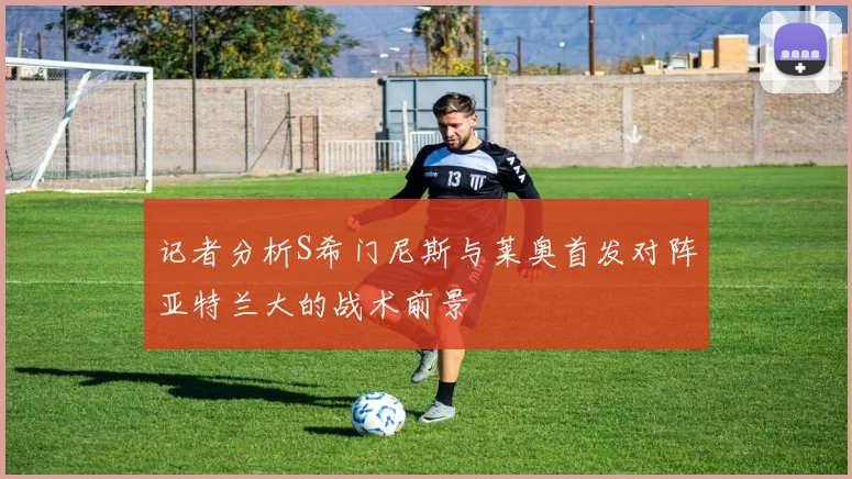 记者分析S希门尼斯与莱奥首发对阵亚特兰大的战术前景