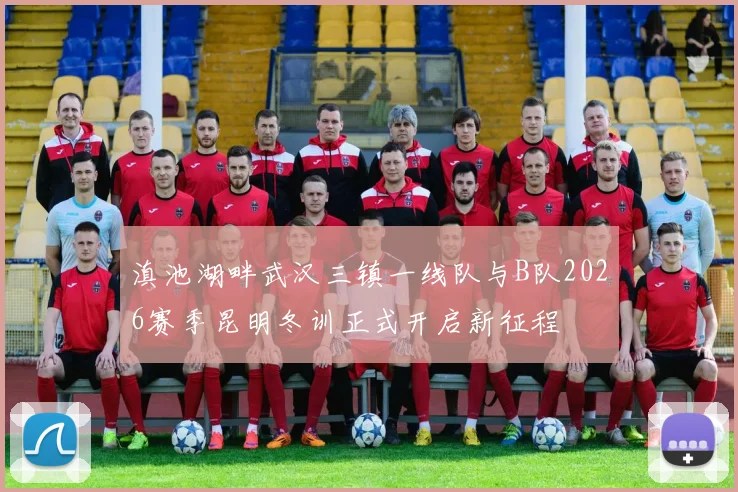 滇池湖畔武汉三镇一线队与B队2026赛季昆明冬训正式开启新征程