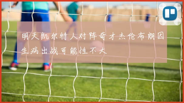明天凯尔特人对阵奇才杰伦布朗因生病出战可能性不大