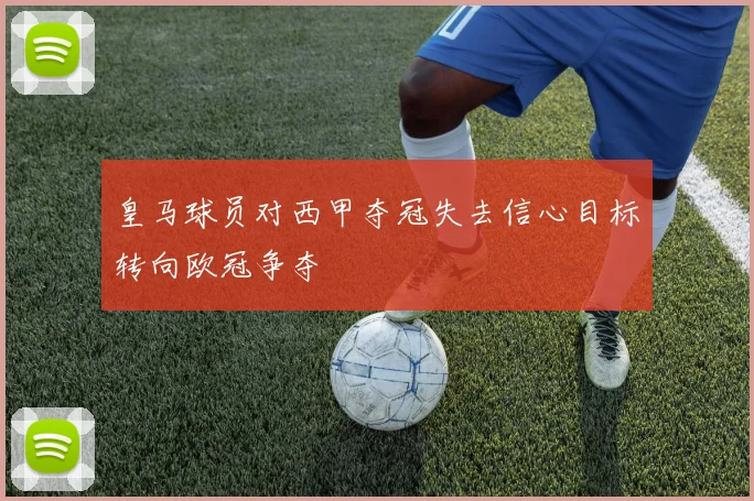 皇马球员对西甲夺冠失去信心目标转向欧冠争夺