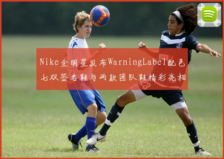 Nike全明星发布WarningLabel配色七双签名鞋与两款团队鞋精彩亮相