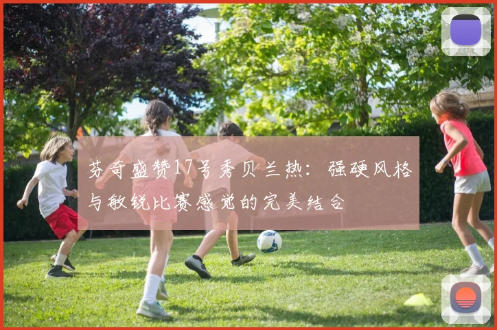 芬奇盛赞17号秀贝兰热：强硬风格与敏锐比赛感觉的完美结合