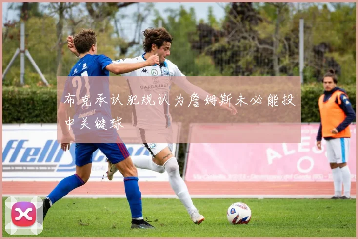布克承认犯规认为詹姆斯未必能投中关键球