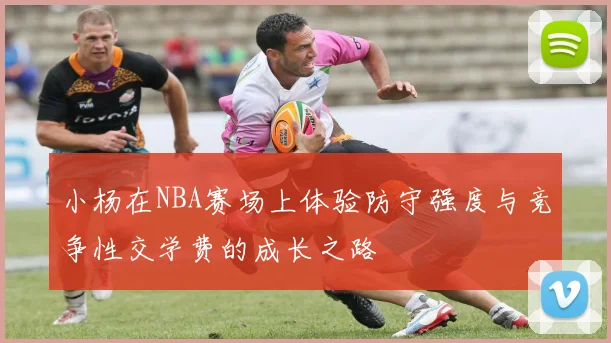 小杨在NBA赛场上体验防守强度与竞争性交学费的成长之路