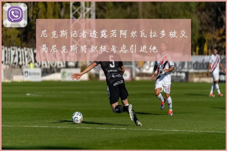 尼克斯记者透露若阿尔瓦拉多被交易尼克斯将积极考虑引进他