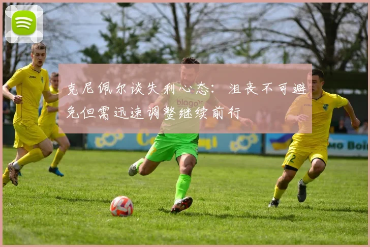 克尼佩尔谈失利心态：沮丧不可避免但需迅速调整继续前行