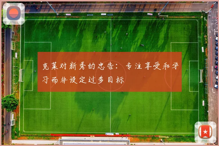 克莱对新秀的忠告：专注享受和学习而非设定过多目标