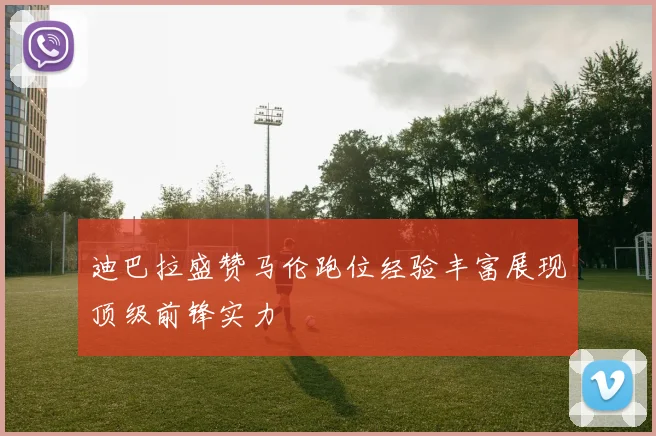 迪巴拉盛赞马伦跑位经验丰富展现顶级前锋实力