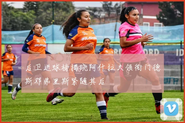 后卫进球榜揭晓阿什拉夫领衔门德斯邓弗里斯紧随其后