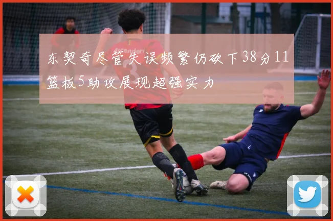 东契奇尽管失误频繁仍砍下38分11篮板5助攻展现超强实力