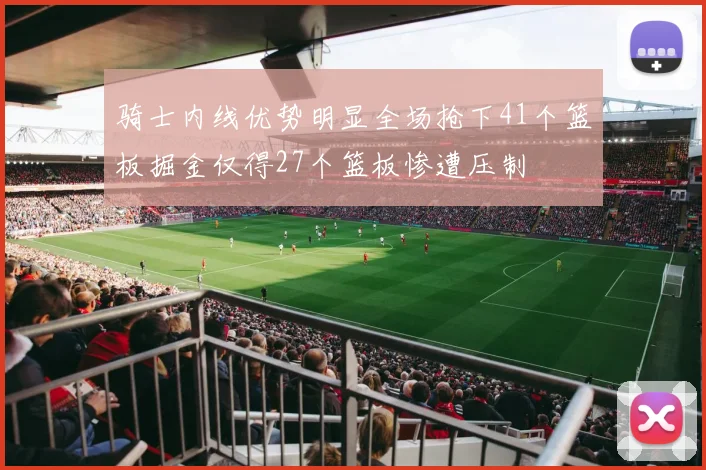 骑士内线优势明显全场抢下41个篮板掘金仅得27个篮板惨遭压制