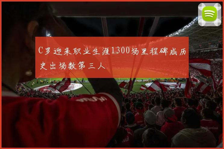 C罗迎来职业生涯1300场里程碑成历史出场数第三人