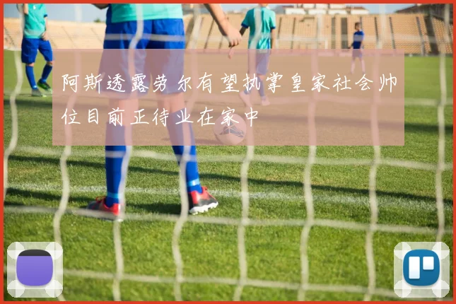 阿斯透露劳尔有望执掌皇家社会帅位目前正待业在家中