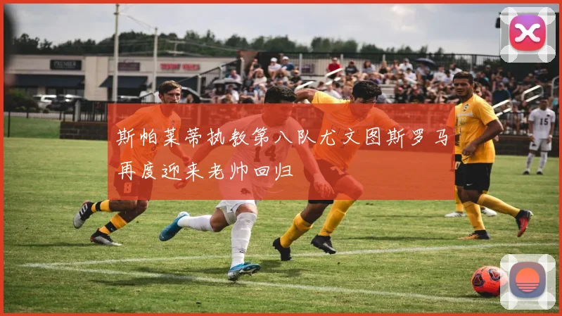 斯帕莱蒂执教第八队尤文图斯罗马再度迎来老帅回归