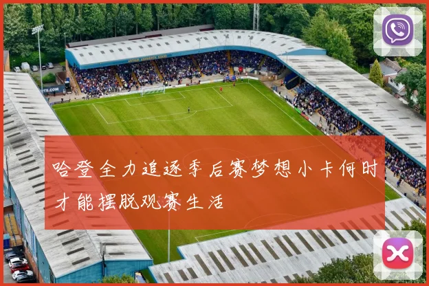 哈登全力追逐季后赛梦想小卡何时才能摆脱观赛生活