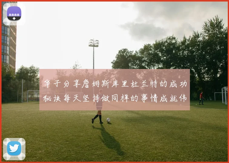华子分享詹姆斯库里杜兰特的成功秘诀每天坚持做同样的事情成就伟大人生