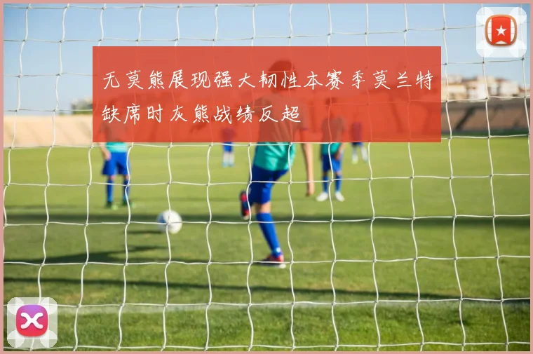 无莫熊展现强大韧性本赛季莫兰特缺席时灰熊战绩反超