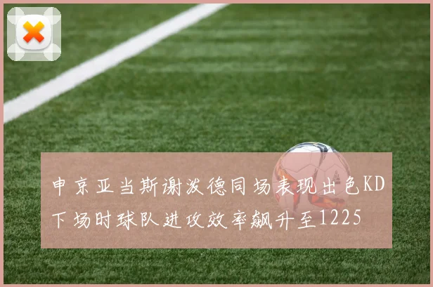 申京亚当斯谢泼德同场表现出色KD下场时球队进攻效率飙升至1225