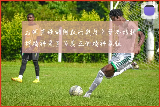 龙塞罗强调阿森西奥与贡萨洛的拼搏精神是皇马真正的精神象征