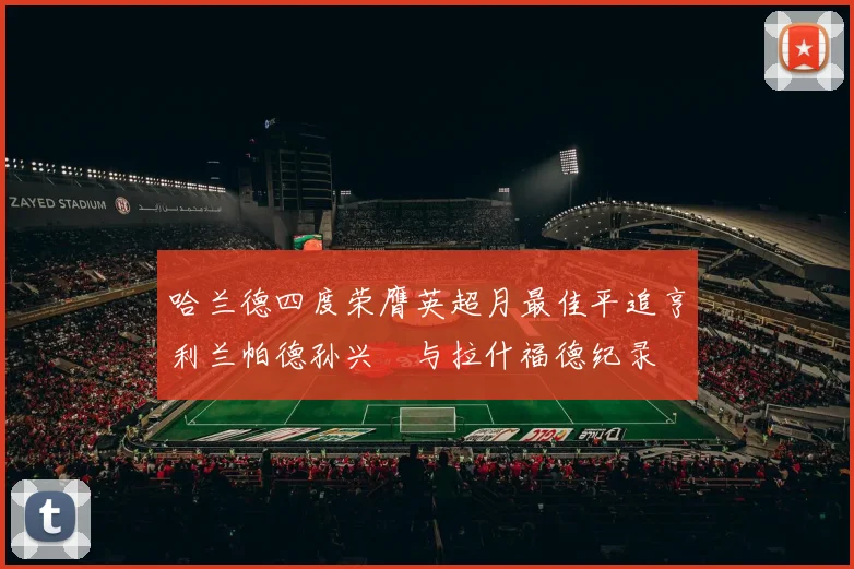哈兰德四度荣膺英超月最佳平追亨利兰帕德孙兴慜与拉什福德纪录
