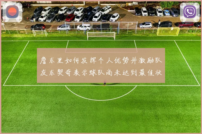 詹东里如何发挥个人优势并激励队友东契奇表示球队尚未达到最佳状态