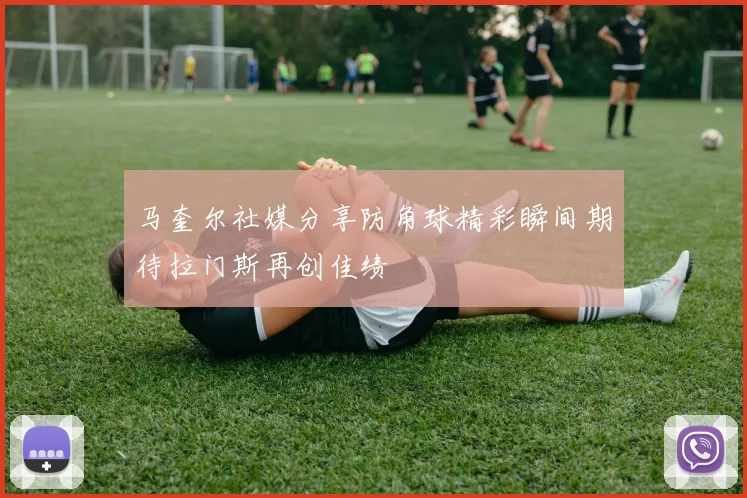 马奎尔社媒分享防角球精彩瞬间期待拉门斯再创佳绩