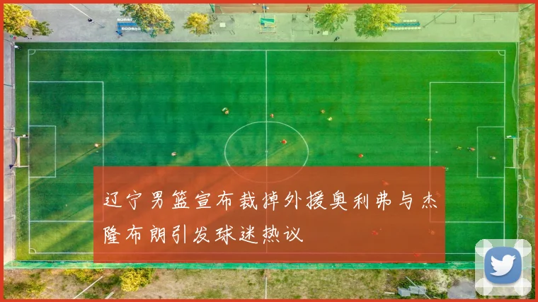 辽宁男篮宣布裁掉外援奥利弗与杰隆布朗引发球迷热议