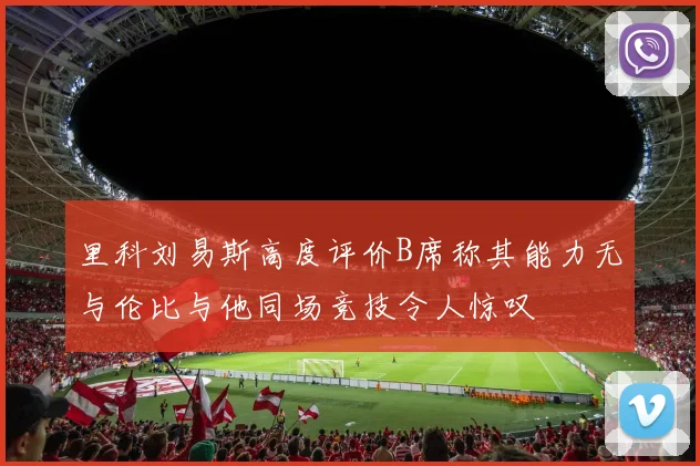 里科刘易斯高度评价B席称其能力无与伦比与他同场竞技令人惊叹