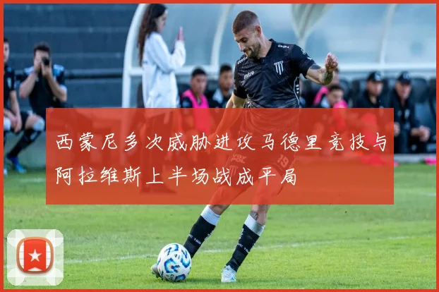 西蒙尼多次威胁进攻马德里竞技与阿拉维斯上半场战成平局