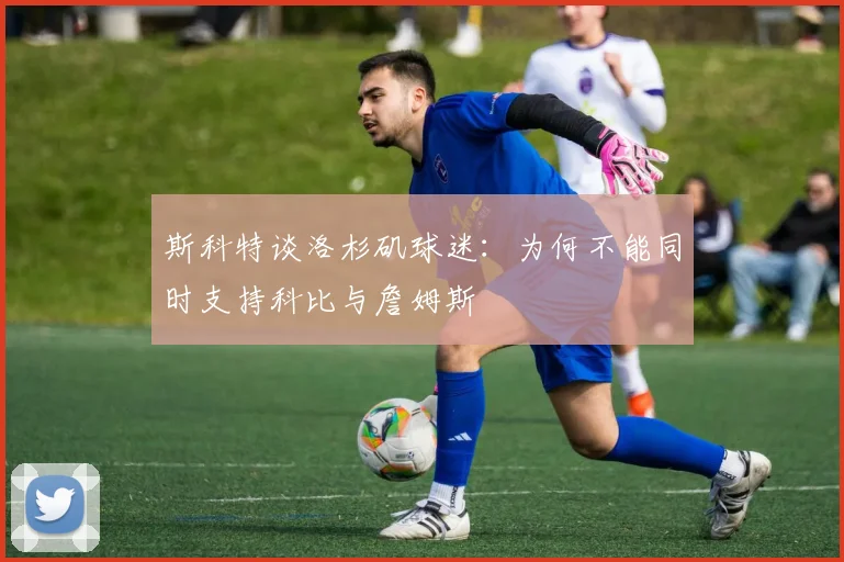 斯科特谈洛杉矶球迷：为何不能同时支持科比与詹姆斯