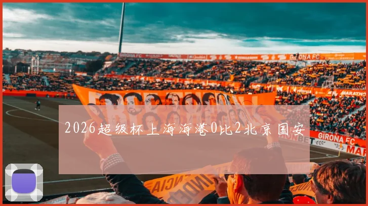 2026超级杯上海海港0比2北京国安