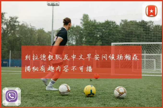 利拉德教队友中文早安问候杨瀚森揭秘有趣内容不可播