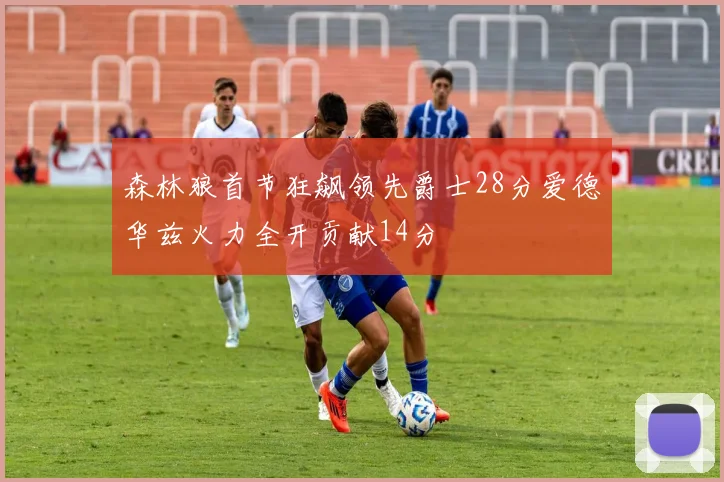 森林狼首节狂飙领先爵士28分爱德华兹火力全开贡献14分