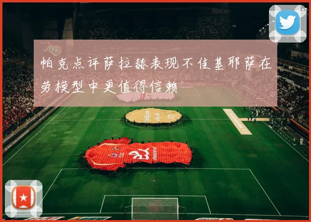 帕克点评萨拉赫表现不佳基耶萨在劳模型中更值得信赖