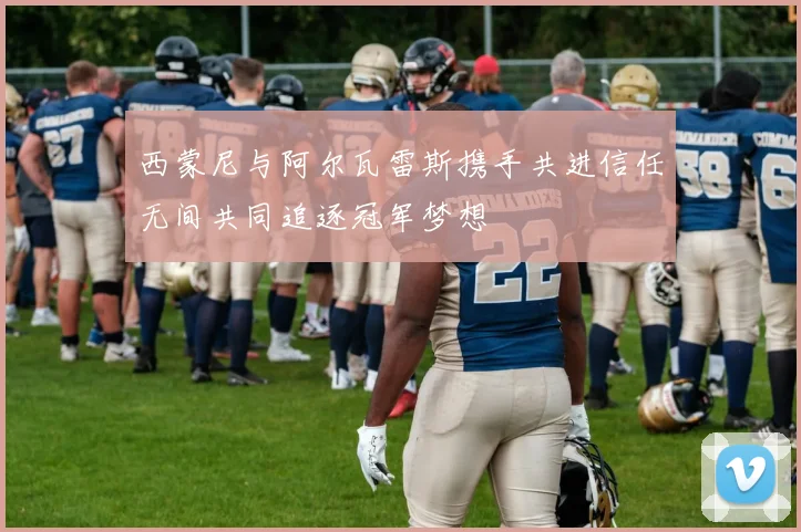 西蒙尼与阿尔瓦雷斯携手共进信任无间共同追逐冠军梦想