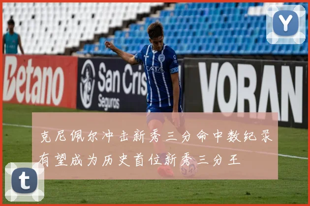 克尼佩尔冲击新秀三分命中数纪录有望成为历史首位新秀三分王