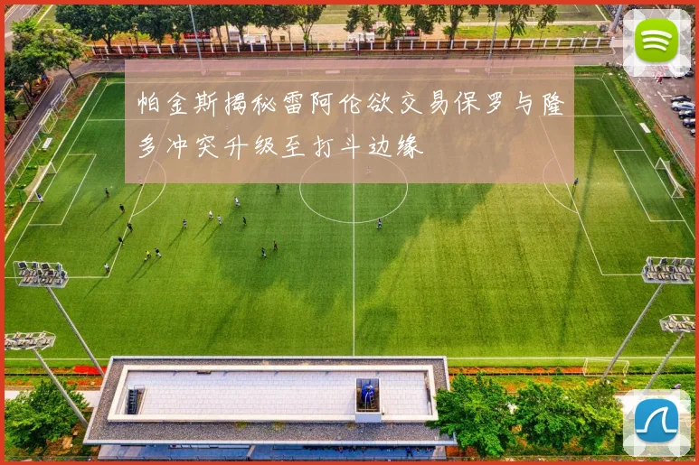 帕金斯揭秘雷阿伦欲交易保罗与隆多冲突升级至打斗边缘