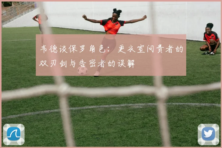 韦德谈保罗角色：更衣室问责者的双刃剑与告密者的误解