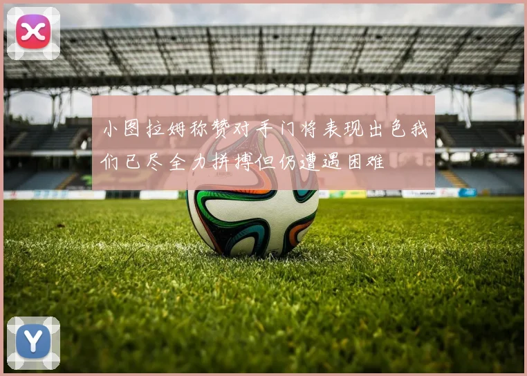 小图拉姆称赞对手门将表现出色我们已尽全力拼搏但仍遭遇困难