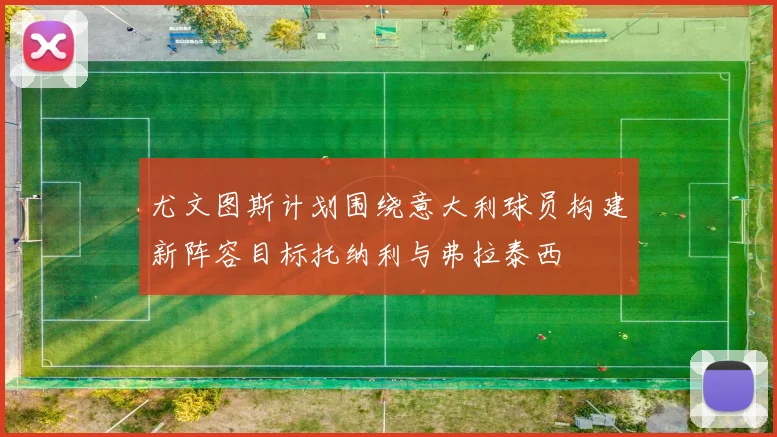 尤文图斯计划围绕意大利球员构建新阵容目标托纳利与弗拉泰西