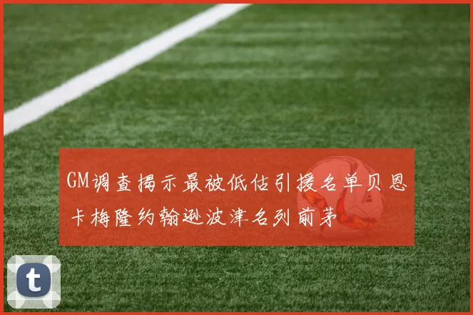 GM调查揭示最被低估引援名单贝恩卡梅隆约翰逊波津名列前茅