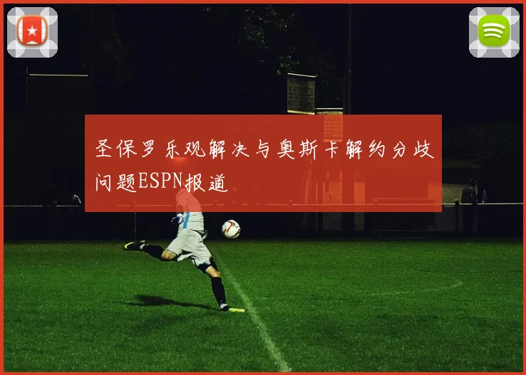 圣保罗乐观解决与奥斯卡解约分歧问题ESPN报道